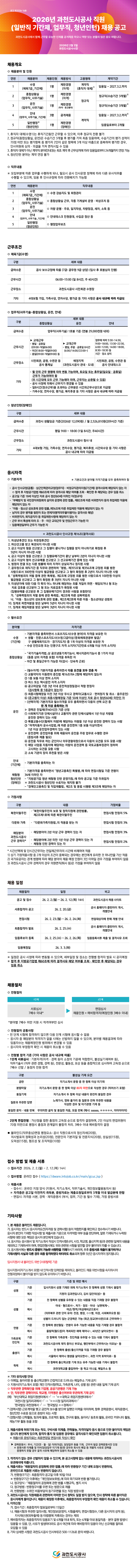 과천도시공사 공고 제2026-16호, '2026년 과천도시공사 직원(일반직 기간제, 업무직, 청년인턴) 채용 공고' 포스터 이미지입니다. 상단은 보라색과 주황색 원형 패턴이 어우러진 배경이며, 중앙에는 수영, 종합상황실, 운전, 안내, 일반행정 등 5개 분야의 채용 정보를 담은 표가 있습니다. 하단에는 휴직자 대체직의 정규직 전환 불가, 정규직 수습 기간 평가 및 면직 기준, 계약직의 연장 가능 여부 등 응시자가 반드시 확인해야 할 4가지 유의사항이 번호로 나열되어 있습니다.  [공고 상단] 공고 제2026-16호 2026년 과천도시공사 직원 (일반직 기간제, 업무직, 청년인턴) 채용 공고 과천도시공사에서 함께 근무할 유능한 인재를 공개채용 하오니 역량 있는 분들의 많은 응모 바랍니다. 2026년 2월 2일 과천도시공사사장  [채용개요 표] 연번 / 채용분야 / 채용인원 / 채용방식 / 고용형태 / 계약기간 1 / 수영(체육7급_기간제) / 1명 / 제한경쟁(자격) / 계약직(휴직자 대체)1) / 임용일 ~ 2027.3.2.까지 2 / 종합상황실(업무직_사무기술) / 1명 / 제한경쟁(자격) / 정규직 / 정규직(수습기간 3개월)2) 3 / 운전(업무직_사무기술) / 1명 / 제한경쟁(자격&middot;준고령자) / 정규직 / 정규직(수습기간 3개월)2) 4 / 안내(업무직_사무기술_기간제) / 3명 / 공개채용 / 계약직 / 임용일 ~ 2027.3.2.까지3) 5 / 일반행정4)(청년인턴) / 1명 / 제한경쟁(장애인) / 계약직 / 임용일로부터 2개월  [하단 유의사항] 1. 휴직자 대체(수영1)는 휴직기간동안만 근무할 수 있으며, 이후 정규직 전환 불가 2. 정규직(종합상황실, 운전)은 수습기간 3개월 후 평가를 거쳐 최종 임용하며, 수습기간의 평가 성적이 70점 미만 또는 평가항목 중 평가자 2인이 같은 항목에 3개 이상 미흡으로 중복하여 평가한 경우, 인사위원회 심의&middot;의결을 거쳐 면직시킬 수 있음 3. 휴직자 대체가 아닌 계약직 분야(안내3)는 최초 계약 후 근무성적에 따라 임용일로부터 24개월까지 연장 가능 4. 청년인턴 분야는 계약 연장 불가 과천도시공사의 채용 분야별(수영, 상황실, 운전, 안내, 일반행정) 상세 직무와 수영 강사의 근무 조건(급여, 시간, 장소)이 명시된 이미지입니다.  ○ 직무내용 * 1. 수영(체육7급_기간제): 수영 강습지도 및 회원관리 * 2. 종합상황실(업무직_사무기술): 종합상황실 근무, 각종 기계설비 운영&middot;비상조치 등 * 3. 운전(업무직_사무기술): 차량 운행&middot;주유, 일지작성, 차량점검, 세차, 소독 등 * 4. 안내(업무직_사무기술_기간제): 안내데스크 민원응대, 수입금 정산 등 * 5. 일반행정(청년인턴): 행정업무보조  ○ 근무조건 [체육7급(수영)] * 급여수준: 공사 보수규정에 따름 (7급: 공무원 9급 상당) (입사 후 호봉심의 진행) * 근무시간: 06:00~15:00 (일 8시간, 주 40시간) * 근무장소: 과천도시공사 시민회관 수영장 * 기타: 4대보험 가입, 가족수당, 연차수당, 평가급 등 기타 사항은 공사 내규에 따라 지급됨 과천도시공사의 업무직(종합상황실, 운전, 안내)과 청년인턴(장애인)의 세부 근무조건이 담긴 이미지입니다. 업무직의 급여 수준(연봉 약 2,900만 원), 직종별 교대 근무 시간 및 장소, 휴일 근무 유의사항이 상단 표에 정리되어 있습니다. 하단 표에는 청년인턴의 급여(과천시 생활임금 기준 월 약 252만 원), 근무 시간(평일 09~18시), 근무 장소(공사 청사 내) 정보가 포함되어 있습니다.  ○ 업무직(사무기술-종합상황실, 운전, 안내) - 급여수준: 업무직(사무기술) 1호봉 기준 (연봉 29,000천원 내외) - 근무시간:   * 종합상황실: 교대근무 (평일&middot;공휴일 09:00~익일06:00 / 야간 18:00~익일09:00 / 종일 09:00~익일09:00 등)   * 운전: 교대근무 (평일, 주말&middot;공휴일 8시간 6:00/14:00/22:00~)   * 안내: 업무에 따라 5:30~14:30, 9:00~18:00, 13:30~22:30 등 시간&middot;장소 상이 - 근무장소: 시민회관, 공원, 수련관 등 공사 통제실 및 안내데스크, 배정지역 등 - 기타: 월 단위 근무 명령에 따라 변동 가능하며, 토요일 또는 휴무일(일요일&middot;공휴일) 근무가 가능하여야 함  ○ 청년인턴(장애인) - 급여수준: 과천시 생활임금 기준(2026년 12,090원) / 월 2,526,810원(209시간 기준) - 근무시간: 평일 9:00 ~ 18:00 (1일 8시간, 주40시간) - 근무장소: 과천도시공사 청사 내 - 기타: 4대보험 가입, 가족수당, 연차수당, 평가급, 복리후생 등 기타 사항은 공사 내규에 따라 지급됨  과천도시공사의 채용 응시를 위한 기본 자격 요건과 인사규정에 따른 결격사유 11가지 항목이 나열된 이미지입니다. 상단에는 연령(만 18세 이상), 병역, 근무 특성에 따른 교대근무 가능 여부 등 8가지 기본 자격이 기술되어 있으며, 하단에는 금고 이상의 형 선고, 성범죄 이력, 파산 선고 등 임용이 제한되는 구체적인 결격사유가 상세히 설명되어 있습니다.  ○ 기본자격 (기본요건과 분야별 자격기준을 모두 충족하여야 함) - 공사 인사규정(공통), 상근인력관리규정(업무직), 비정규직관리지침(기간제) 결격사유에 해당되지 않는 자 - 공고일 기준 18세 이상인 자로 공사 정년(60세) 이하인 자(정규직) - 「부패방지 및 국민권익위원회의 설치와 운영에 관한 법률」 제82조에 따른 비위면직자 등의 취업제한 적용에 해당되지 않는 자 - 「아동&middot;청소년 성보호에 관한 법률」 제56조에 따른 취업제한 적용에 해당되지 않는 자 - 남자의 경우 병역을 필한 자 또는 면제자 - 비위면직자, 퇴직공직자 등 취업제한사항에 해당하지 않는 자 - 근무 부서 특성에 따라 조&middot;주&middot;야간 교대근무 및 연장근무가 가능한 자 - 임용예정일부터 근무가 가능한 자  ※ 과천도시공사 인사규정 제16조(결격사유) 1. 피성년후견인 또는 피한정후견인 2. 파산선고를 받고 복권되지 아니한 사람 3. 금고 이상의 형을 선고받고 그 집행이 끝나거나 집행을 받지 아니하기로 확정된 후 5년이 지나지 아니한 사람 4. 금고 이상의 형을 선고받고 그 집행유예기간이 끝난 날부터 2년이 지나지 아니한 사람 5. 금고 이상의 형의 선고유예를 선고받고 그 선고유예기간 중에 있는 사람 6. 법원의 판결 또는 다른 법률에 따라 자격이 상실되거나 정지된 사람 7. 공무원으로 재직기간 중 직무와 관련하여 「형법」 제355조 및 제356조에 규정된 죄를 범한 사람으로서 300만원 이상의 벌금형을 선고받고 그 형이 확정된 후 2년이 지나지 아니한 사람 8. 「성폭력범죄의 처벌 등에 관한 특례법」 제2조에 규정된 죄를 범한 사람으로서 100만원 이상의 벌금형을 선고받고 그 형이 확정된 후 3년이 지나지 아니한 사람 9. 미성년자에 대한 다음 각 목의 어느 하나에 해당하는 죄를 저질러 파면&middot;해임되거나 형 또는 치료감호를 선고받아 그 형 또는 치료감호가 확정된 사람    가. 「성폭력범죄의 처벌 등에 관한 특례법」 제2조에 따른 성폭력범죄    나. 「아동&middot;청소년의 성보호에 관한 법률」 제2조제2호에 따른 아동&middot;청소년대상 성범죄 10. 징계로 파면처분을 받은 날부터 5년이 지나지 아니한 사람 11. 징계로 해임처분을 받은 날부터 3년이 지나지 아니한 사람  과천도시공사 채용의 가점 적용 기준과 전체 전형 일정을 안내하는 이미지입니다. 상단 표에는 북한이탈주민(5%), 다문화 가족(3%), 해당 분야 공사 근무 경력자(2~3%)에 대한 면접시험 만점 대비 가점 비율이 명시되어 있습니다. 하단 표에는 2026년 2월 2일부터 시작되는 원서 접수부터 서류 발표, 면접, 최종 합격자 발표, 그리고 3월 3일 임용 예정일까지의 전체 일정이 상세히 나열되어 있습니다.  ○ 가점사항 구분 / 내용 / 가점비율 - 북한이탈주민: 「북한이탈주민의 보호 및 정착지원에 관한 법률」 제2조제1호에 따른 자 / 면접시험 만점의 5% - 다문화 가족: 「다문화가족지원법」의 적용을 받는 자 / 면접시험 만점의 3% - 해당분야 과천도시공사 근무 경력자*:    * 해당분야의 2년 이상 근무 경력이 있는 자 / 면접시험 만점의 3%   * 해당분야에 2년 미만 1년 이상 근무 경력이 있는 자 또는 체험형 인턴 경력이 있는 자 / 면접시험 만점의 2% ※ 유의사항: 가점 항목 중 2개 이상 중복 시 본인에게 유리한 것 하나만 적용  ○ 채용 일정 채용절차 / 일정 / 비고 - 공고 및 접수: 26. 2. 2.(월) ~ 26. 2. 12.(목) 14시 / 과천도시공사 채용 사이트 - 서류합격자 공고: 26. 2. 20.(금) / 공사 홈페이지&middot;클린아이 게시, 개별안내 - 면접시험: 26. 2. 23.(월) ~ 26. 2. 24.(화) / 면접대상자에 한해 개별 안내 - 최종합격자 발표: 26. 2. 25.(수) / 공사 홈페이지&middot;클린아이 게시, 개별안내 - 임용후보자 등록: 26. 2. 25.(수) ~ 26. 2. 26.(목) / 임용등록서류 제출 및 결격사유 조회 - 임용예정일: 26. 3. 3.(화)  과천도시공사의 2단계 전형 절차(서류심사, 면접심사)와 자기소개서 불성실 기재 요건, 면접 평정 요소가 상세히 안내된 이미지입니다. 1단계 서류심사에서 7배수를 선발하고 2단계 면접을 통해 최종 합격자를 결정한다는 내용과 함께, 자소서 분량 미달(80자 미만)이나 내용 반복 등 부적격 처리 기준이 표로 정리되어 있습니다.  ○ 전형절차 - 1단계 서류심사: 7배수 이내 선발 (분야별 7배수 미만 지원 시 적격여부만 심사) - 2단계 면접심사: 채용인원 + 예비합격자(예정인원 3배수 이내) 결정  ○ 1단계 서류심사 및 불성실 기재 요건 - 기본자격, 직무기술서, 전문성 등을 종합 심사하여 고득점순 선발 [불성실 기재 요건 표] - 공란: 자기소개서 문항 중 한 항목 이상 미기재 - 분량미달: 자기소개서 문항 중 한 항목 이상 80자 미만으로 작성(띄어쓰기 포함) - 동일기재: 자기소개서 두 항목 이상 내용이 완전히 동일한 경우 - 질문과 무관한 답변: 노래가사, 영화 줄거리 등 무관한 내용 작성 및 타 기관명 기재 등 - 동일한 문자&middot;내용 반복: 무의미한 글자 및 동일한 자음, 모음 반복 (예: aaaa, ㅁㅁㅁㅁ 등)  ○ 2단계 면접전형 및 평정요소 - 합격 기준: 가산점 합산 총점의 고득점순. 단, 2인 이상의 면접위원이 70점 미만 평정 시 불합격 처리 - 블라인드 면접 평정요소:   1. 공사 직원으로서의 정신자세(20점)   2. 의사발표의 정확성과 논리성(20점)   3. 전문인의 기본자질 및 전문지식(20점)   4. 성실성(15점)   5. 도덕성(15점)   6. 협조성 및 조직적응(10점)  원하시는 이미지 image_72254a.png에 대한 전체 텍스트 원문과 상세 알트(Alt) 값을 코드 블록에 담아 드립니다.  Plaintext ### [이미지: image_72254a.png 접수 방법 및 기타사항] 알트 값: 과천도시공사 채용의 온라인 접수 기간, 방법, 제출 서류 및 블라인드 채용 관련 유의사항이 담긴 이미지입니다. 상단에는 2026년 2월 2일부터 2월 12일까지의 접수 기간과 전용 웹사이트 주소가 안내되어 있으며, 단계별(접수 시, 면접 시) 제출 서류 목록이 정리되어 있습니다. 하단 '기타사항'에는 블라인드 채용 원칙에 따라 인적사항 기재 시 불이익을 받을 수 있다는 점과 허위 기재 시 합격 취소 및 응시자격 정지 처분에 대한 경고가 명시되어 있습니다.  ○ 접수 방법 및 제출 서류 - 접수기간: 2026. 2. 2.(월) ~ 2. 12.(목) 14시 - 접수방법: 온라인 접수 (https://dware.intojob.co.kr/main/gcuc.jsp) - 제출서류:   * 접수시: 온라인 지정 양식 (지원서, 자기소개서, 직무기술서, 개인정보활용동의서 등)   ※ 자격증은 공고일 이전까지 취득분, 증빙자료는 제출요청일로부터 3개월 이내 발급분에 한함   * 면접시: 자격증 사본, 경력&middot;재직증명서 (부서, 업무, 기간 등 필수 기재), 가점 증빙서류  ○ 기타사항 1. 본 채용은 블라인드 채용입니다. 가. 응시자는 반드시 응시자격요건(자격증 및 경력사항) 등이 적합한지를 확인하고 접수하시기 바랍니다. 응시자 본인이 기재한 작성사항 및 제출서류 기준으로 자격적합 여부 등을 판단하며, 잘못 기재되거나 누락된 사항에 대한 모든 책임은 응시자 본인에게 있습니다. 나. 응시자는 응시원서 및 자기소개서 작성 시 인적사항(나이, 사진, 학교명, 출신지역 등)과 관련된 일체의 내용을 제외하고 기재하셔야 하며, 면접전형시에도 위와 관련된 사항을 발언할 경우 불이익이 따를 수 있습니다. 다. 응시원서에는 반드시 증빙이 가능한 사항만을 기재하시기 바라며, 추후 증빙서류 제출이 불가하거나 기재사항이 사실  ○ 입사지원서 내 블라인드 위반 [서류탈락] 기준 구분 / 기준 및 위반 예시 - 성명: (기준) 성명 기재란 외 자기소개서 전 항목에 성명 기재 시 불합격 / (예시) 지원자 김과천입니다 등 - 성별: (기준) 전 항목에 성별을 유추할 수 있는 내용 직접 기재 시 불합격 / (예시) 아내&middot;형으로서, 여군/현역 등 - 연령: (기준) 전 항목에 생년월일&middot;연령이 유추 가능한 내용 직접 기재 시 불합격 / (예시) 올림픽이 개최되던 해에 태어나 등 - 가족관계&middot;친인척: (기준) 전 항목에 가족관계&middot;친인척 유추 가능 내용 기재 시 불합격 / (예시) 공사에 재직 중이신 부모님 등 - 출생지: (기준) 전 항목에 출생/출신지역 직접 기재 시 불합격 / (예시) 서울에서 태어나, 과천 지역 토박이로 등 - 학력: (기준) 전 항목에 출신학교명 기재 또는 유추 가능 내용 기재 시 불합격 / (예시) 과천대학교를 졸업하여 등  ○ 기타 유의사항 안내 - 이메일, 동아리명 등 출신학교명이 간접적으로 드러나는 메일주소 기재 금지 - 직무관련 경력확인을 위해 기업명, 공공기관명은 기재 가능 - 단, 직무관련 경력이어도 학교명, 지역명은 출신여부와 무관하게 기재 금지 (예: 부산대학교 취업지원센터 &rarr; ○○대학교 취업지원센터)  2. 제출서류에 허위기재 또는 착오, 구비서류 미제출, 연락불능, 자격미달자 응시 등으로 인한 불이익의 책임은 응시자 본인에게 있으며, 합격자 통지 및 임용된 경우에도 결격사유가 확인되면 임용이 취소됩니다. ※ 제출서류 증빙자료는 최종면접일 면접서류 작성시 확인 ▶ 경력증명서 : 부서, 기간(연&middot;월&middot;일) 직위(직급), 담당업무 등을 기재. 근무처 발급 경력증명서만 인정 ※ 증빙서류 미제출 및 미비(담당업무 미기재 등)한 경우와 회사의 폐업 등 개별적 사유로 경력을 증명하지 못할 경우 결격 사유에 해당하여 임용이 취소될 수 있음 3. 적격자가 없는 경우 선발하지 않을 수 있으며, 본 공고사항에 없는 내용에 대하여는 과천도시공사의 유권해석에 따릅니다. 4. 제출서류는 「채용절차의 공정화에 관한 법률」에 따라 반환청구 기간 내에 요청시 반환하되, 온라인으로 제출된 서류는 반환하지 않습니다. 가. 반환청구기간 : 최종합격자 공고일 이후 90일 이내 ※ 반환청구기간 이후에는 「개인정보보호법」에 따라 파기되며 반환 불가합니다. 나. 청구양식 : 「채용절차의 공정화에 관한 법률 시행규칙」 별지 서식 다. 청구방법 : 반환청구서를 우편 또는 방문으로 제출 라. 반환방법 : 수취인 비용부담의 등기우편물 또는 직접 방문수령 5. 과천도시공사는 직원채용과 관련하여 어떠한 인사 청탁도 일절 받지 않으며, 인사 청탁에 따른 불이익은 응시자에게 돌아갑니다. 채용이 확정된 이후에도, 최종합격자의 부정합격 확인 채용이 취소될 수 있습니다. 6. 이의신청 가. 접수기간 : 최종합격자 발표일로부터 15일간 나. 채용시험과 무관한 질의사항, 개인정보(운영자, 시험출제자, 면접시험점수, 다른 응시자의 성적 등), 지식재산권(외부출제) 등 타법령에 저촉되는 경우는 제외 7. 예비합격자는 최종합격자의 임용포기 및 6개월 이내 퇴직, 또는 6개월 이내 동일직종&middot;분야 결원 발생시 임용할 수 있음. 단, 사유가 발생하더라도 공사 여건에 따라 예비합격자 임용이 아닌 신규채용 절차로 모집할 수 있음 8. 기타 상세한 사항은 과천도시공사 인사부(02) 500-1126로 문의 바랍니다. 과천도시공사