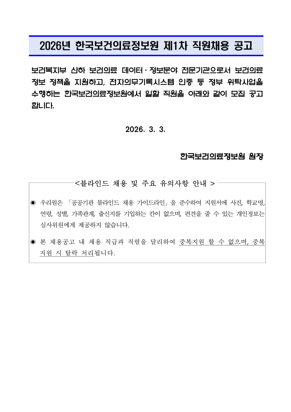 2026년 한국보건의료정보원 제1차 직원채용공고  보건복지부 산하 보건의료 데이터&middot;정보분야 전문기관으로서 보건의료정보 정책을 지원하고, 전자의무기록시스템 인증 등 정부 위탁사업을 수행하는 한국보건의료정보원에서 일할 직원을 아래와 같이 모집 공고합니다. 2026. 3. 3.  한국보건의료정보원 원장<블라인드 채용 및 주요 유의사항 안내 > ⊙ 우리원은 「공공기관 블라인드 채용 가이드라인」을 준수하여 지원서에 사진, 학교명, 연령, 성별, 가족관계, 출신지를 기입하는 칸이 없으며, 편견을 줄 수 있는 개인정보는 심사위원에게 제공하지 않습니다. ⊙ 본 채용공고 내 채용 직급과 직렬을 달리하여 중복지원 할 수 없으며, 중복지원 시 탈락 처리됩니다