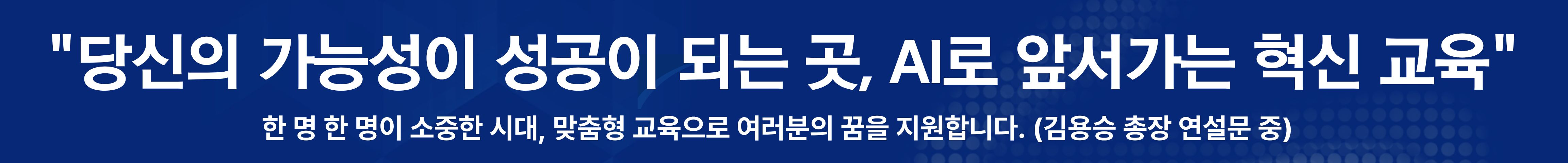 당신의 가능성이 성공이 되는 곳, AI로 앞서가는 혁신 교육 한 명 한 명이 소중한 시대, 맞춤형 교육으로 여러분의 꿈을 지원합니다. (김용승 총장 연설문 중)