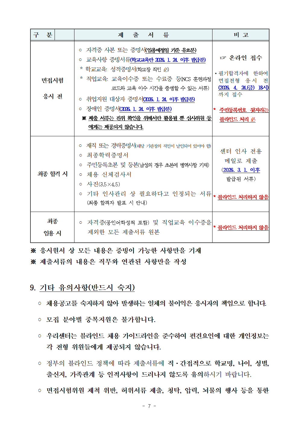  면접시험 응시 전  ？ 자격증 사본 또는 증명서(임용예정일 기준 유효분)  ？ 교육사항 증빙서류(학교교육만 2026. 1. 24. 이후 발급분)   * 학교교육: 성적증명서(학교장 직인 必)   * 직업교육: 교육이수증 또는 수료증 등(NCS 훈련과정 코드와 교육 이수 시간을 증명할 수 있는 서류)   ？ 취업지원 대상자 증명서(2026. 1. 24. 이후 발급분)  ？ 장애인 증명서(2026. 1. 24. 이후 발급분)    ※ 제출 서류는 진위 확인을 위해서만 활용될 뿐 심사위원 등에게는 제공되지 않습니다. ☞ 온라인 접수 ？？필기합격자에 한하여 면접전형 응시 전(2026. 4. 24.(금) 18시)까지 접수  * 주민등록번호 뒷자리는 블라인드 처리 必 최종 합격 시  ？ 재직 또는 경력증명서(해당 기관장의 직인이 날인되어 있어야 함)  ？ 최종학력증명서  ？ 주민등록초본 및 등본(남성의 경우 초본에 병역사항 기재)  ？ 채용 신체검사서  ？ 사진(3.5&times;4.5)  ？ 기타 인사관리 상 필요하다고 인정되는 서류(최종 합격자 발표 시 안내) 센터 인사 전용 메일로 제출 (2026. 3. 1. 이후 발급된 서류)  * 블라인드 처리하지 않음 최종  임용 시  ？ 자격증(공인어학성적 포함) 및 직업교육 이수증을 제외한 모든 제출서류 원본 * 블라인드 처리하지 않음 ※ 응시원서 상 모든 내용은 증빙이 가능한 사항만을 기재 ※ 제출서류의 내용은 직무와 연관된 사항만을 작성  9. 기타 유의사항(반드시 숙지)    ？ 채용공고를 숙지하지 않아 발생하는 일체의 불이익은 응시자의 책임으로 합니다.    ？ 모집 분야별 중복지원은 불가합니다.    ？ 우리센터는 블라인드 채용 가이드라인을 준수하여 편견요인에 대한 개인정보는 각 전형 위원들에게 제공되지 않습니다.    ？ 정부의 블라인드 정책에 따라 제출서류에 직&middot;간접적으로 학교명, 나이, 성별, 출신지, 가족관계 등 인적사항이 드러나지 않도록 유의하시기 바랍니다.    ？ 면접시험위원 제척 위반, 허위서류 제출, 청탁, 압력, 뇌물의 행사 등을 통한 